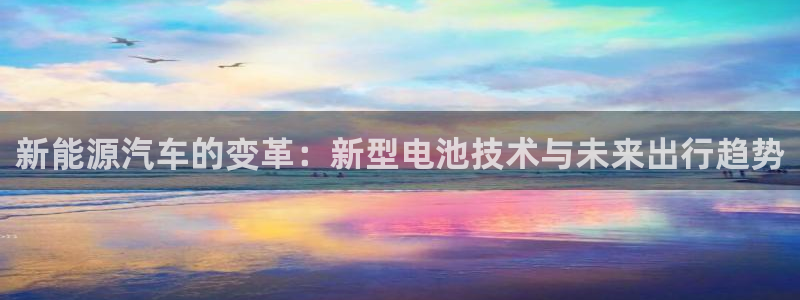 优发国际官网手机版下载安装：新能源汽车的变革：新型电池技术与未来出行趋势