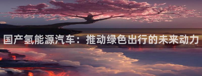 优发国际怎么样：国产氢能源汽车：推动绿色出行的未来动力