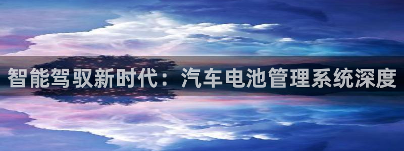 优发国际平台app下载苹果版：智能驾驭新时代：汽车电池管理系统深度