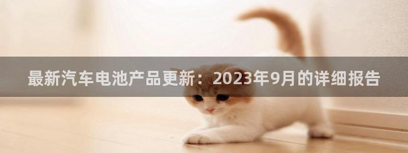 优发国际安卓版下载安装最新版：最新汽车电池产品更新：2023年9月的详细报告
