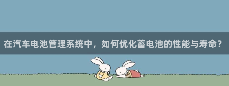 优发国际app官网下载安装手机版：在汽车电池管理系统中，如何优化蓄电池的性能与寿命？