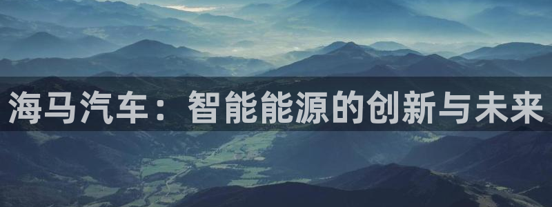 优发国际官方网平台登录：海马汽车：智能能源的创新与未来