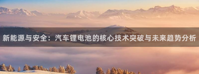 优发国际手机安装登录：新能源与安全：汽车锂电池的核心技术突破与未来趋势分析