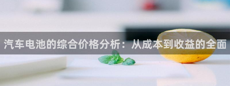 优发国际游戏网站：汽车电池的综合价格分析：从成本到收益的全面