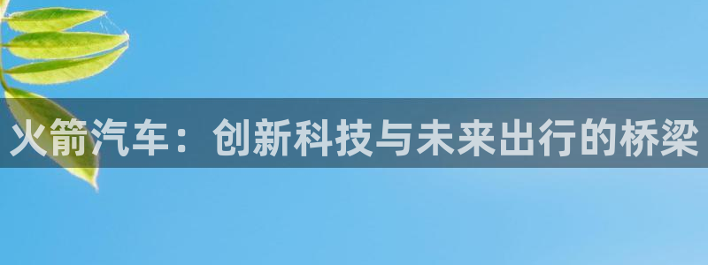 优发国际这个平台怎么样啊：火箭汽车：创新科技与未来出行的桥梁